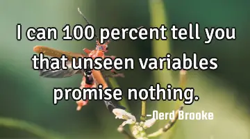 I can 100 percent tell you that unseen variables promise nothing.
