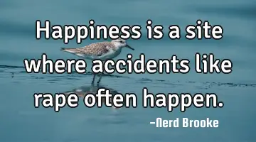 Happiness is a site where accidents like rape often happen.