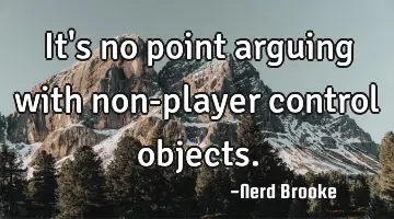 It's no point arguing with non-player control objects.