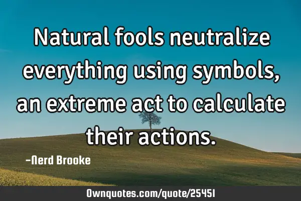 Natural fools neutralize everything using symbols, an extreme act to calculate their