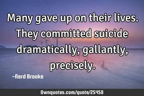 Many gave up on their lives. They committed suicide dramatically, gallantly,