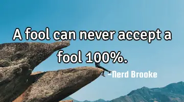 A fool can never accept a fool 100%.