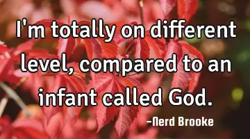 I'm totally on different level, compared to an infant called God.