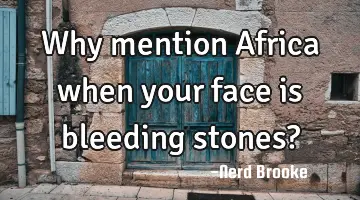 Why mention Africa when your face is bleeding stones?