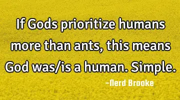 If Gods prioritize humans more than ants, this means God was/is a human. Simple.