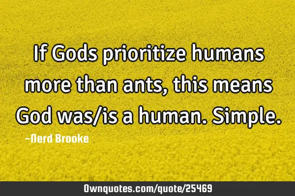 If Gods prioritize humans more than ants, this means God was/is a human. S