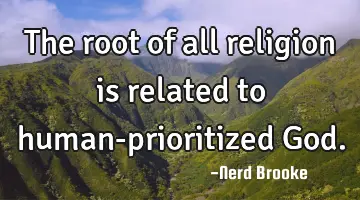 The root of all religion is related to human-prioritized God.