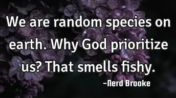 We are random species on earth. Why God prioritize us? That smells fishy.