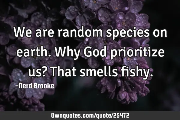 We are random species on earth. Why God prioritize us? That smells