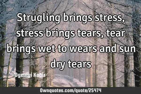 Strugling brings stress, stress brings tears, tear brings wet to wears and sun dry