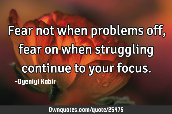 Fear not when problems off, fear on when struggling continue to your