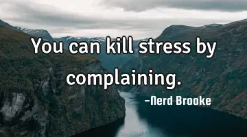 You can kill stress by complaining.