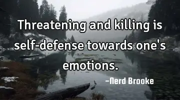 Threatening and killing is self-defense towards one's emotions.