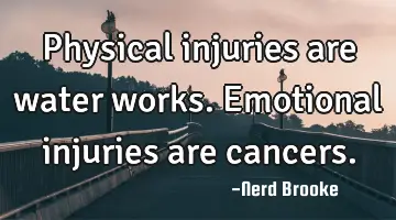 Physical injuries are water works. Emotional injuries are cancers.