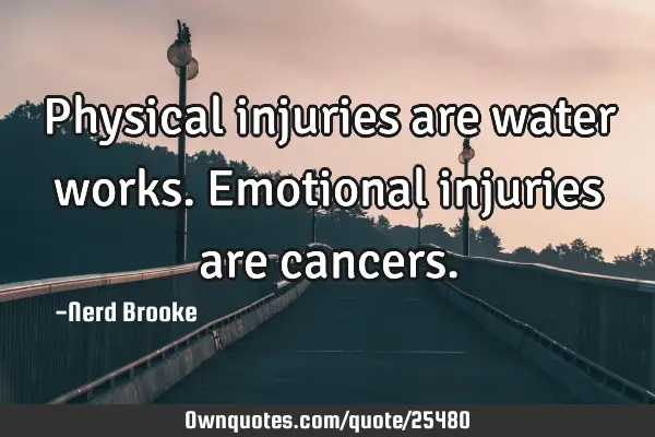 Physical injuries are water works. Emotional injuries are