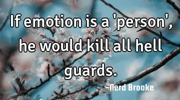 If emotion is a 'person', he would kill all hell guards.