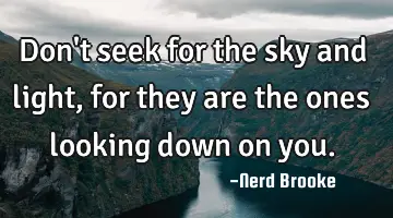 Don't seek for the sky and light, for they are the ones looking down on you.