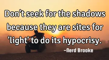 Don't seek for the shadows because they are sites for 'light' to do its hypocrisy.