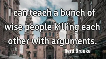 I can teach a bunch of wise people killing each other with arguments.
