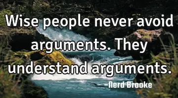 Wise people never avoid arguments. They understand arguments.