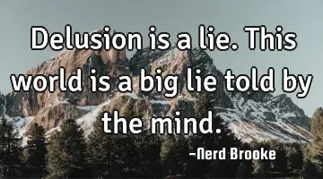 Delusion is a lie. This world is a big lie told by the mind.
