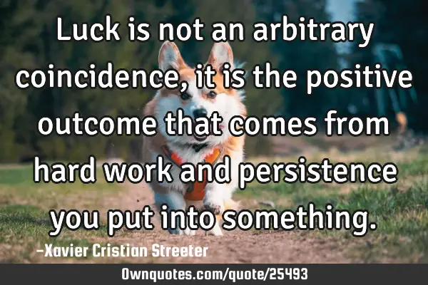 Luck is not an arbitrary coincidence, it is the positive outcome that comes from hard work and