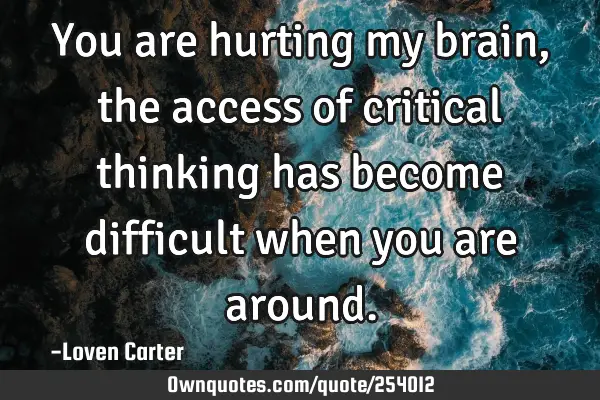 You are hurting my brain, the access of critical thinking has become difficult when you are