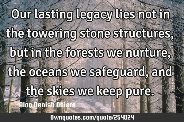 Our lasting legacy lies not in the towering stone structures, but in the forests we nurture, the