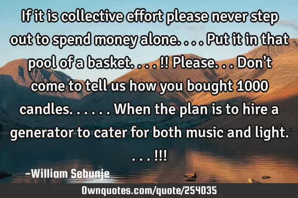 If it is collective effort please never step out to spend money alone....put it in that pool of a