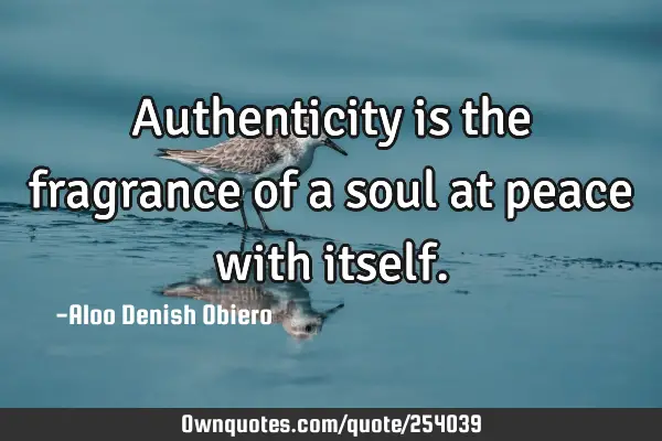Authenticity is the fragrance of a soul at peace with