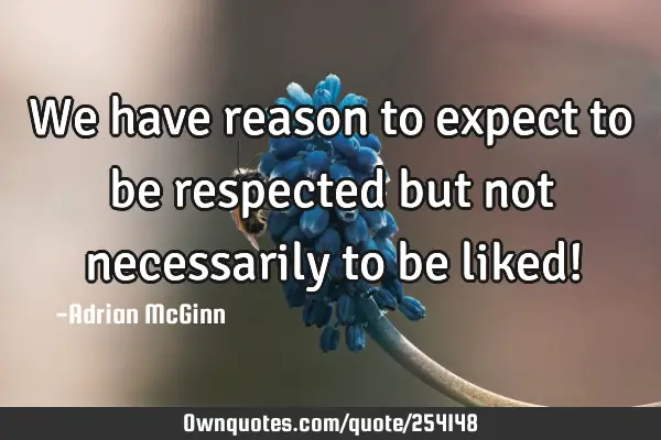 We have reason to expect to be respected but not necessarily to be liked!