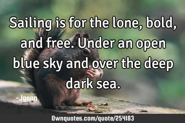 Sailing is for the lone, bold, and free. Under an open blue sky and over the deep dark