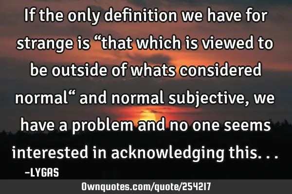 If the only definition we have for strange is “that which is viewed to be outside of whats
