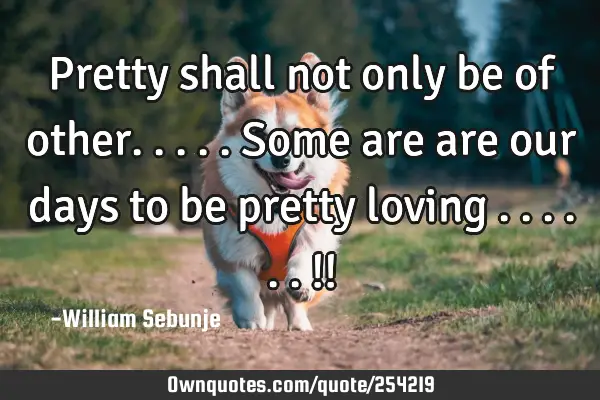 Pretty shall not only be of other.....some are are our days to be pretty loving ......!!