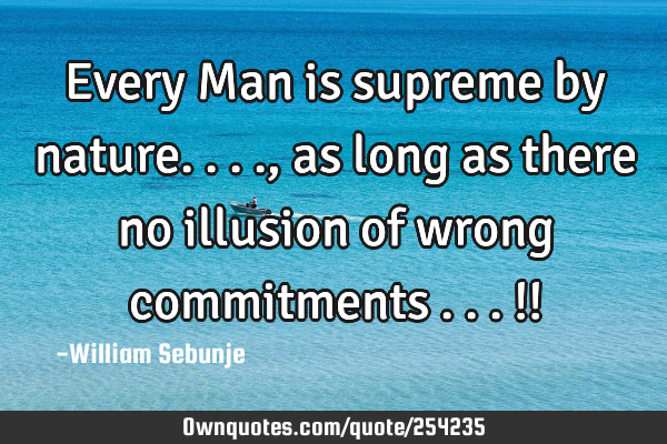 Every Man is supreme by  nature.... , as long as there no illusion of wrong commitments ...!!