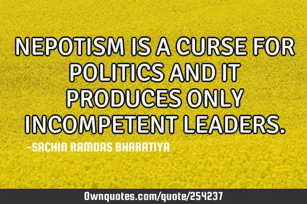 NEPOTISM IS A CURSE FOR POLITICS AND IT PRODUCES ONLY INCOMPETENT LEADERS
