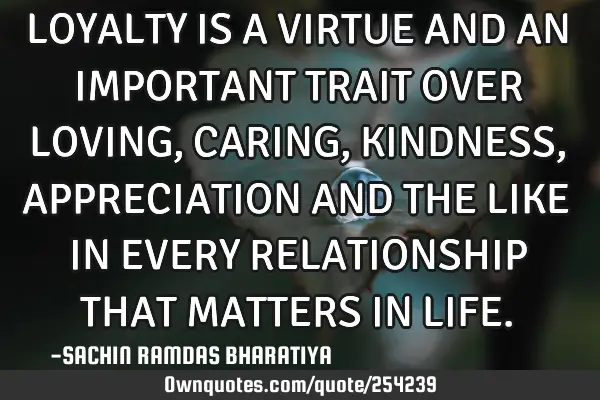 LOYALTY IS A VIRTUE AND AN IMPORTANT TRAIT OVER LOVING, CARING, KINDNESS, APPRECIATION AND THE LIKE