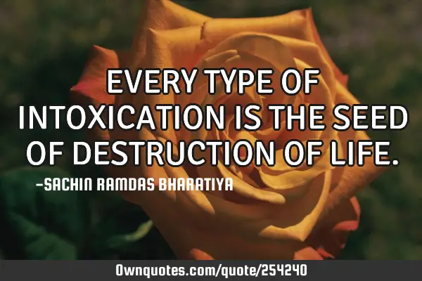 EVERY TYPE OF INTOXICATION IS THE SEED OF DESTRUCTION OF LIFE