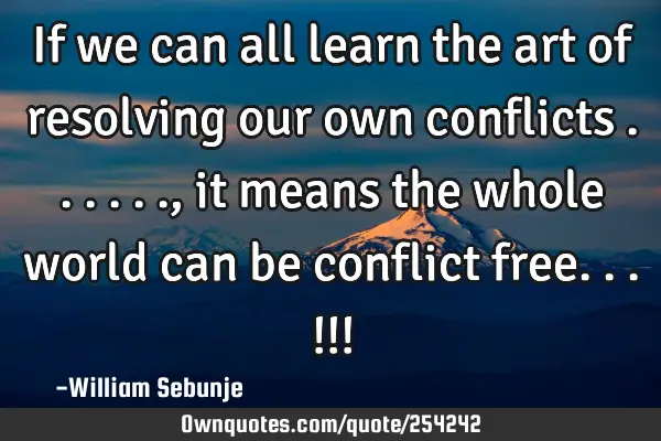 If we can all learn the art of resolving our own conflicts ......, it means the whole world can be