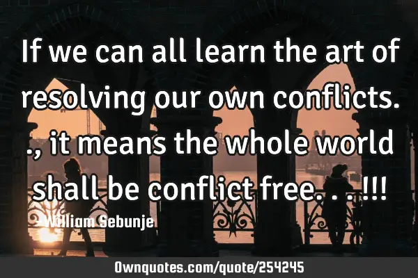 If we can all learn the art of resolving our own conflicts.., it means the whole world shall  be