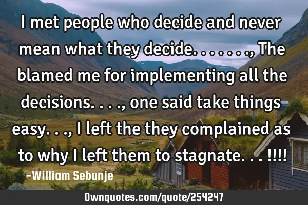 I met people who decide and never mean what they decide......., The blamed me for implementing all