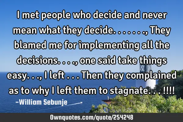 I met people who decide and never mean what they decide......., They blamed me for implementing all