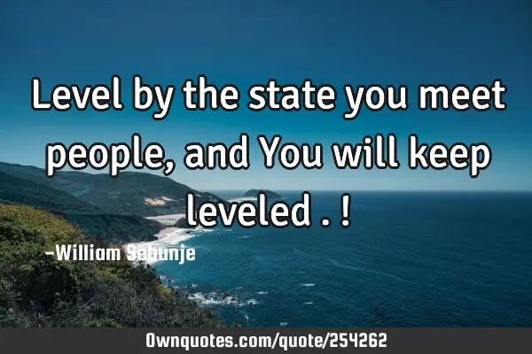 Level by the state you meet people , and You will keep leveled….!