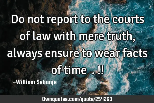 Do not report to the courts of law with mere truth , always ensure to wear facts of time ….!!