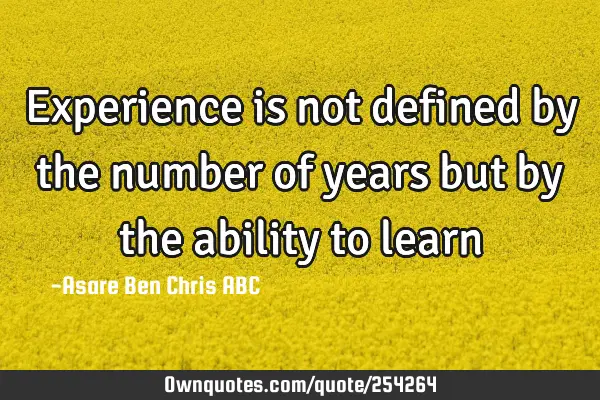 Experience is not defined by the number of years but by the ability to