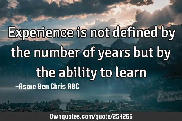Experience is not defined by the number of years but by the ability to