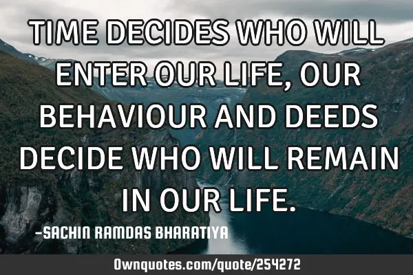 TIME DECIDES WHO WILL ENTER OUR LIFE, OUR BEHAVIOUR AND DEEDS DECIDE WHO WILL REMAIN IN OUR LIFE