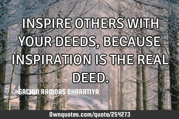 INSPIRE OTHERS WITH YOUR DEEDS,  BECAUSE INSPIRATION IS THE REAL DEED