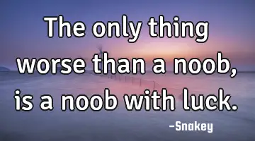 The only thing worse than a noob, is a noob with