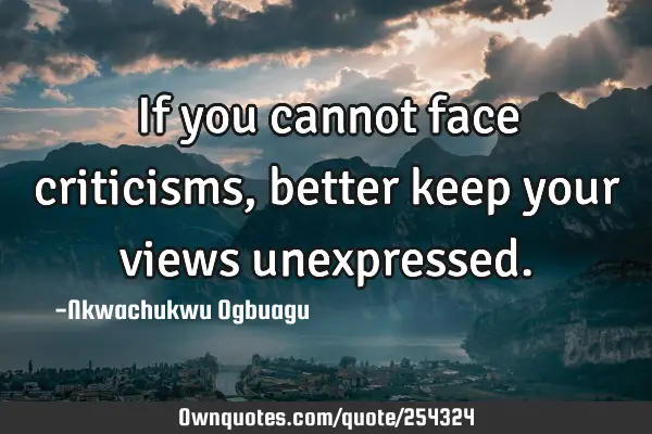 If you cannot face criticisms, better keep your views